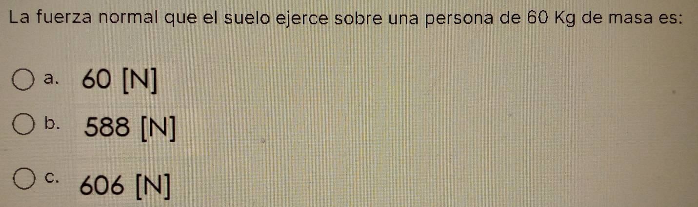 La fuerza normal que el suelo ejerce sobre una persona de 60 Kg de masa es:
a. 60 [N]
b. 588 [N]
C. 606 [N]