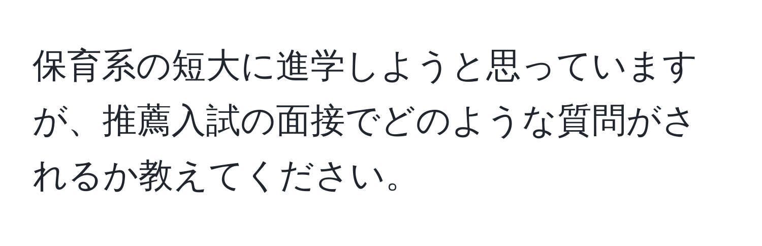 保育系の短大に進学しようと思っていますが、推薦入試の面接でどのような質問がされるか教えてください。