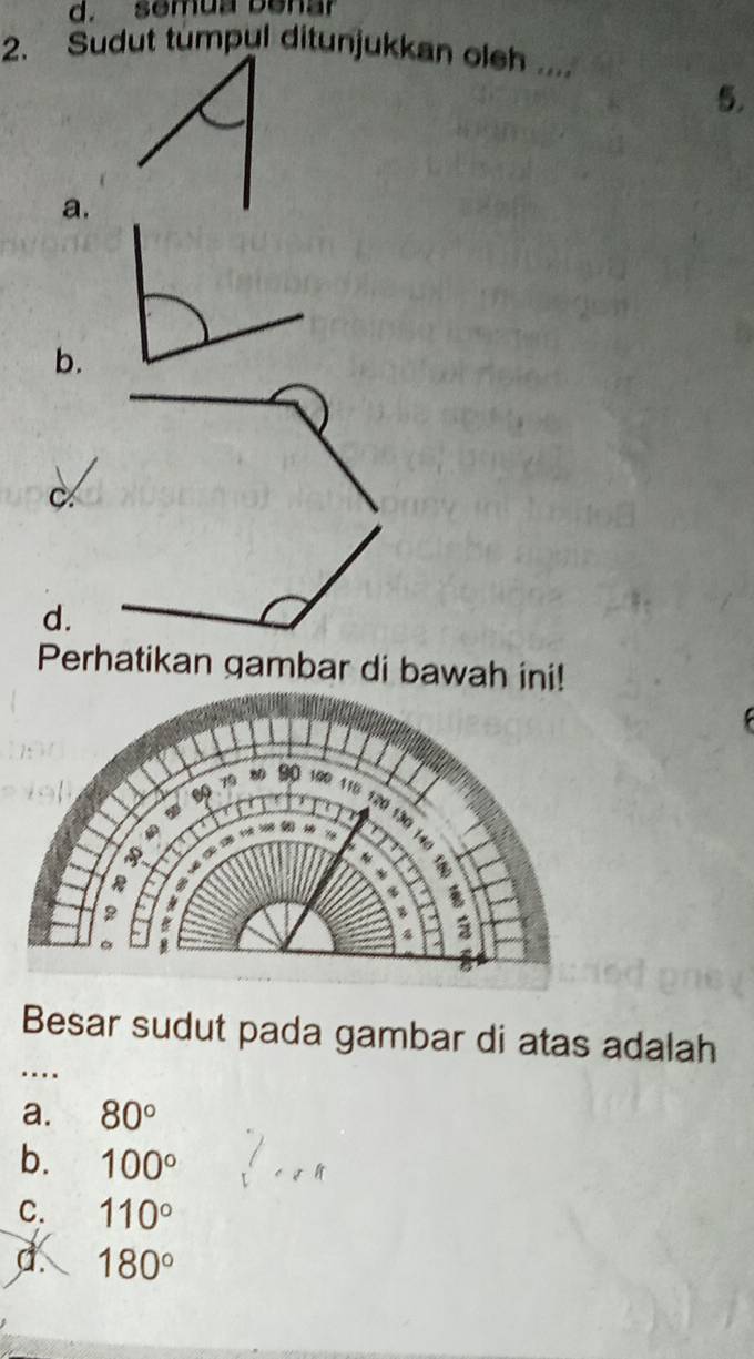 semua benar
2. Sudut tumpul ditunjukkan oleh .
5.
a.
b.
C.
d.
Perhatikan gambar di bawah ini!
Besar sudut pada gambar di atas adalah
…
a. 80°
b. 100°
C. 110°
d 180°