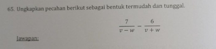 Ungkapkan pecahan berikut sebagai bentuk termudah dan tunggal.
 7/v-w - 6/v+w 
Jawapan: