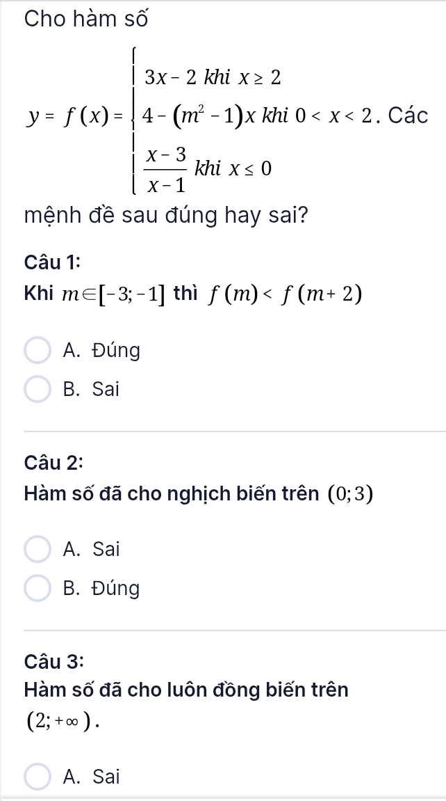 Cho hàm số
y=f(x)=beginarrayl 3x-2.80x* 2 4-(m^2-1)x+1660
mệnh đề sau đúng hay sai?
Câu 1:
Khi m∈ [-3;-1] thì f(m)
A. Đúng
B. Sai
Câu 2:
Hàm số đã cho nghịch biến trên (0;3)
A. Sai
B. Đúng
Câu 3:
Hàm số đã cho luôn đồng biến trên
(2;+∈fty ).
A. Sai