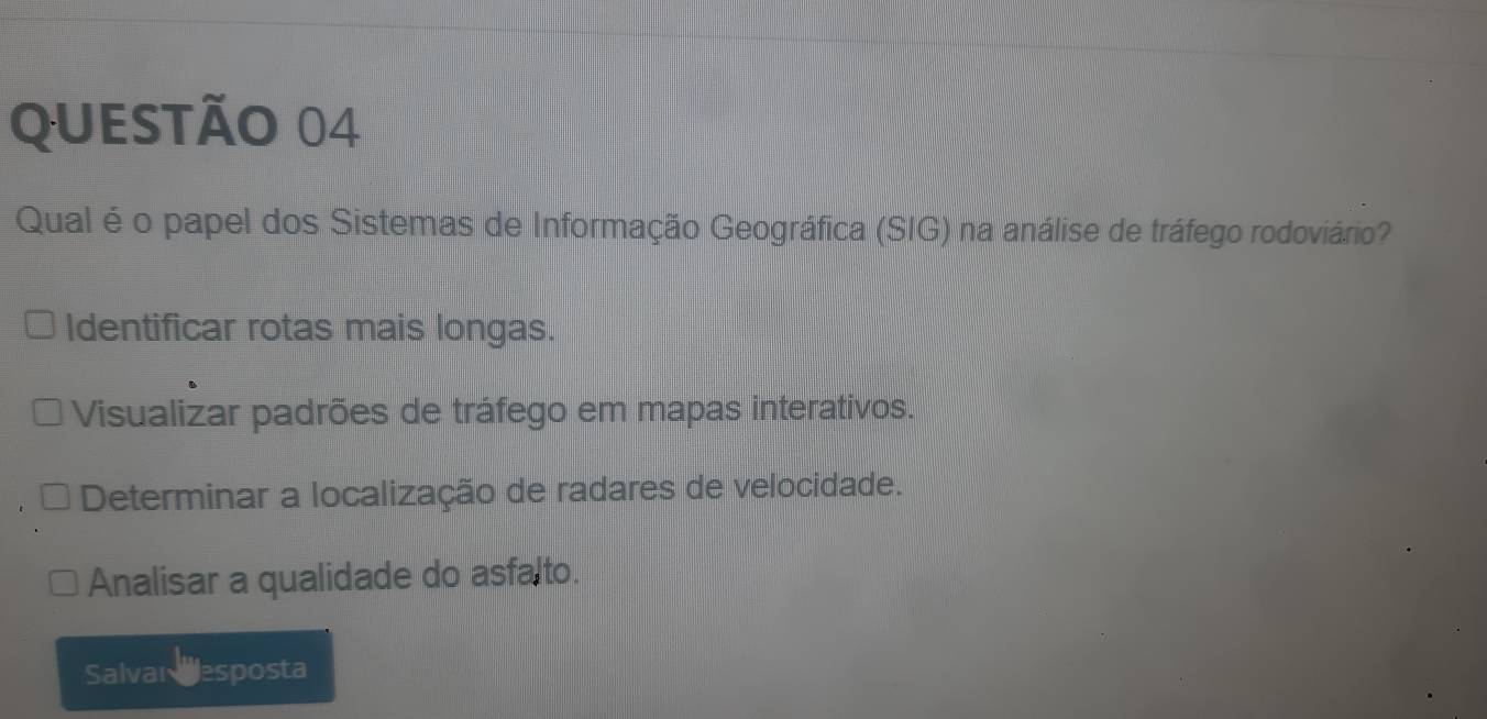 Qual é o papel dos Sistemas de Informação Geográfica (SIG) na análise de tráfego rodoviário?
Identificar rotas mais longas.
Visualizar padrões de tráfego em mapas interativos.
Determinar a localização de radares de velocidade.
Analisar a qualidade do asfalto.
Salvar esposta