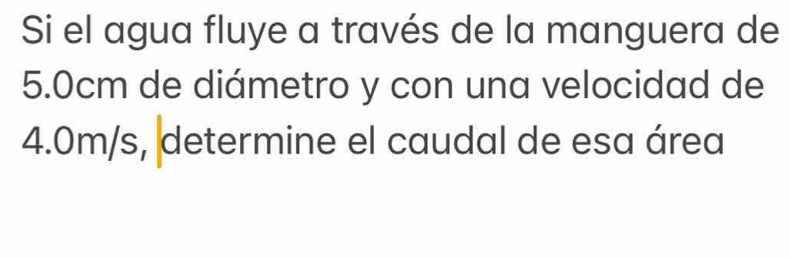 Si el agua fluye a través de la manguera de
5.0cm de diámetro y con una velocidad de
4.0m/s, determine el caudal de esa área