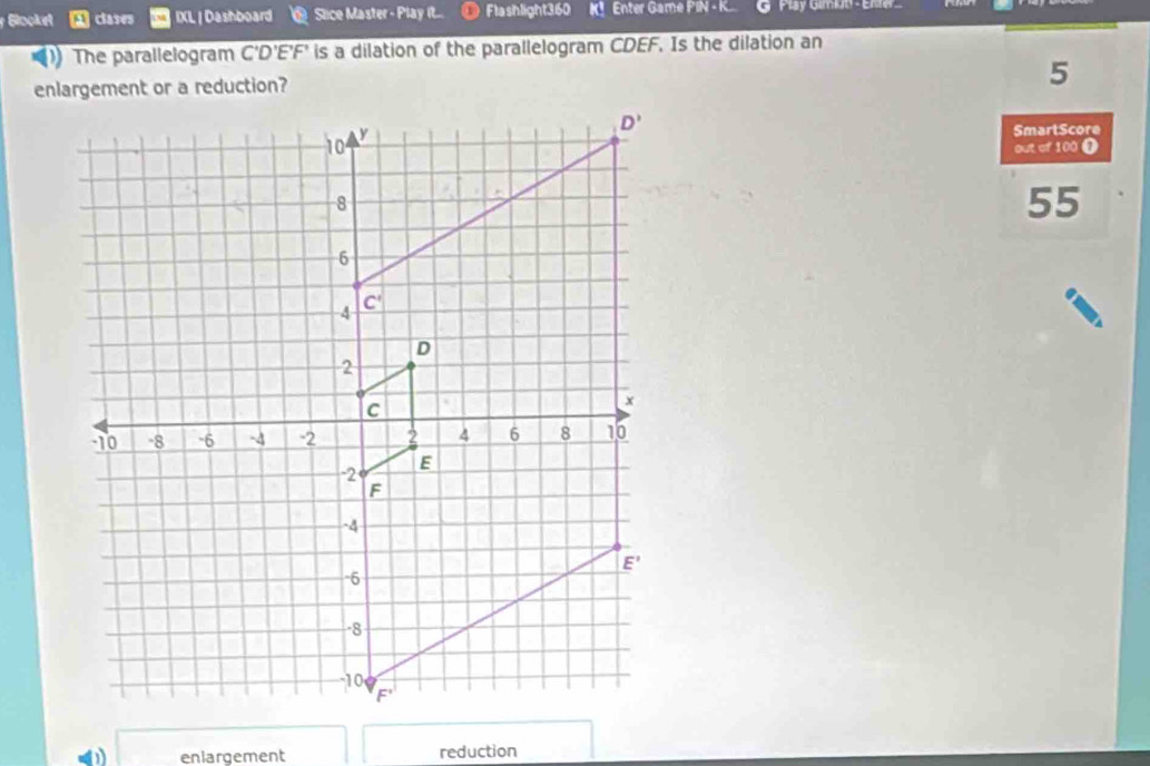 Slocket clases IXL | Dashboard Slice Master - Play it... Flashlight 360 K！ Enter Game PIN - K      P uy Gimal e  n      
*1) The parallelogram C'D'E'F' is a dilation of the parallelogram CDEF. Is the dilation an
enlargement or a reduction?
5
SmartScore
out of 100 I
55
-1 enlargement reduction