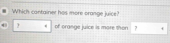 Which container has more orange juice? 
? of orange juice is more than ? (