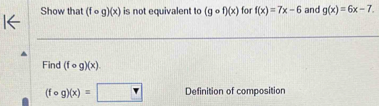 Show that (fcirc g)(x) is not equivalent to (gcirc f)(x) for f(x)=7x-6 and g(x)=6x-7. 
Find (fcirc g)(x).
(fcirc g)(x)=□ Definition of composition