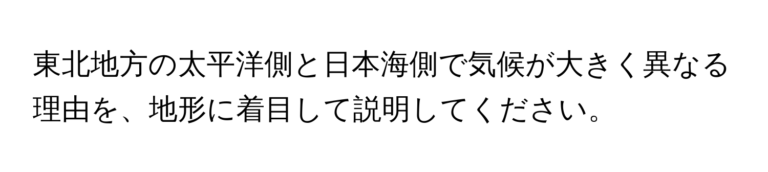 東北地方の太平洋側と日本海側で気候が大きく異なる理由を、地形に着目して説明してください。