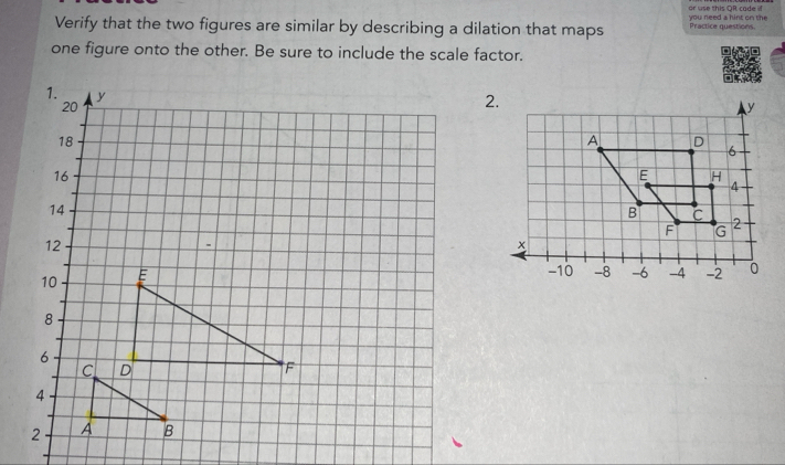 you need a hint on the or use this QR cade if 
Verify that the two figures are similar by describing a dilation that maps Practice questions 
one figure onto the other. Be sure to include the scale factor.