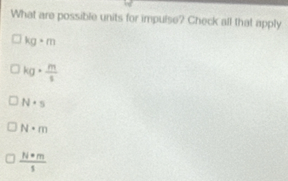 What are possible units for impulse? Check all that apply
kg· m
kg·  m/s 
N· s
N· m
 N· m/5 