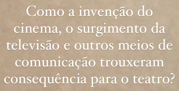 Como a invenção do 
cinema, o surgimento da 
televisão e outros meios de 
comunicação trouxeram 
consequência para o teatro?