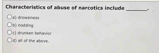 Characteristics of abuse of narcotics include _.
a) drowsiness
b) nodding
c) drunken behavior
d) all of the above.