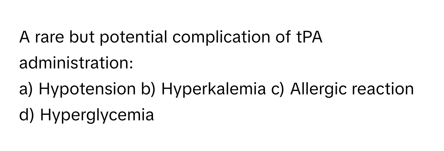 A rare but potential complication of tPA administration:

a) Hypotension b) Hyperkalemia c) Allergic reaction d) Hyperglycemia