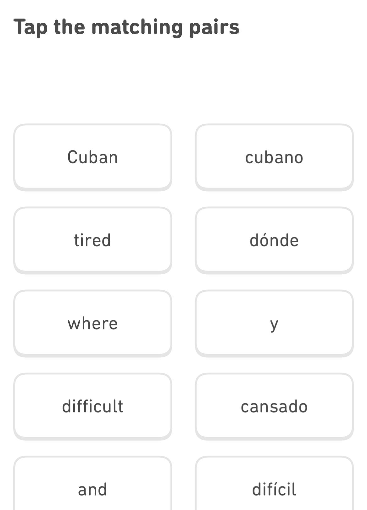 Tap the matching pairs 
Cuban cubano 
tired dónde 
where y 
difficult cansado 
and difícil