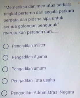 'Memeriksa dan memutus perkara
tingkat pertama dari segala perkara
perdata dan pidana sipil untuk
semua golongan penduduk”
merupakan peranan dari_
Pengadilan militer
Pengadilan Agama
Pengadilan umum
Pengadilan Tata usaha
Pengadilan Administrasi Negara