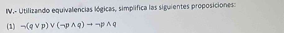 IV.- Utilizando equivalencias lógicas, simplifica las siguientes proposiciones: 
(1) neg (qvee p)vee (neg pwedge q)to neg pwedge q