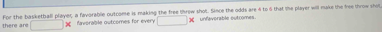 For the basketball player; a favorable outcome is making the free throw shot. Since the odds are 4 to 6 that the player will make the free throw shot 
there are favorable outcomes for every unfavorable outcomes