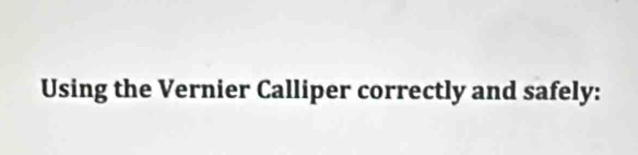 Using the Vernier Calliper correctly and safely: