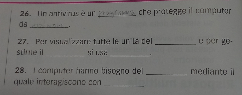 Un antivirus è un _che protegge il computer 
da_ 
. 
27. Per visualizzare tutte le unità del _e per ge- 
stirne il_ si usa_ 
. 
28. I computer hanno bisogno del _mediante il 
quale interagiscono con_ 
.