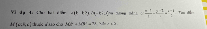 Ví dụ 4: Cho hai điểm A(1;-1;2), B(-1;2;3) và đường thẳng d  (x-1)/1 = (y-2)/1 = (z-1)/2 . Tìm điểm
M(a;b;c) thuộc d sao cho MA^2+MB^2=28 , biết c<0</tex>.