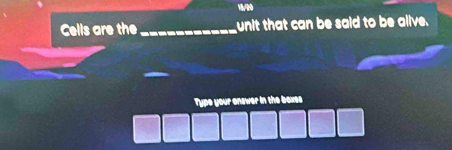 18/20 
Cells are the _unit that can be said to be alive. 
Type your answer in the boxes