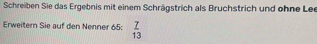 Schreiben Sie das Ergebnis mit einem Schrägstrich als Bruchstrich und ohne Lee 
Erweitern Sie auf den Nenner 65 :  7/13 