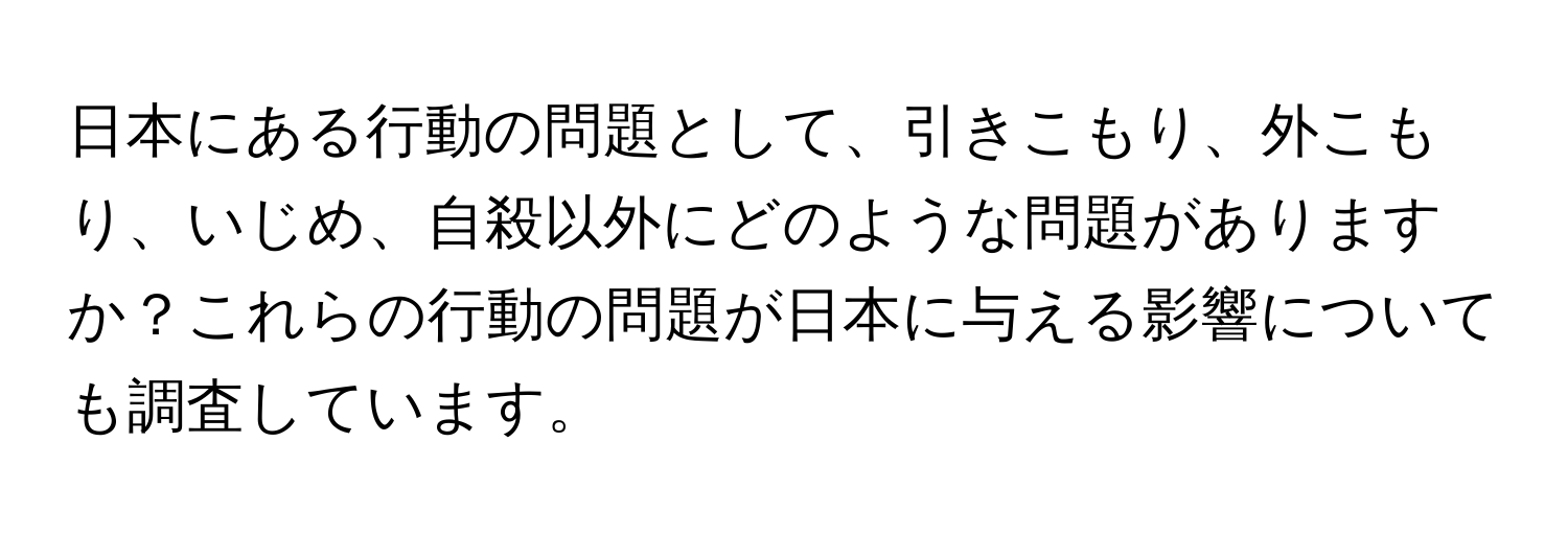 日本にある行動の問題として、引きこもり、外こもり、いじめ、自殺以外にどのような問題がありますか？これらの行動の問題が日本に与える影響についても調査しています。