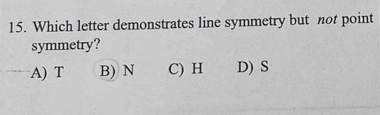 Which letter demonstrates line symmetry but not point
symmetry?
A) T B) N C) H D) S