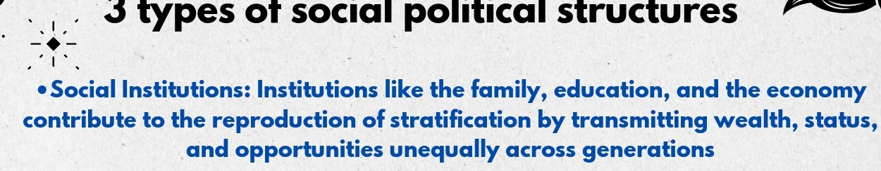 types of social polítical structures 
Social Institutions: Institutions like the family, education, and the economy 
contribute to the reproduction of stratification by transmitting wealth, status, 
and opportunities unequally across generations