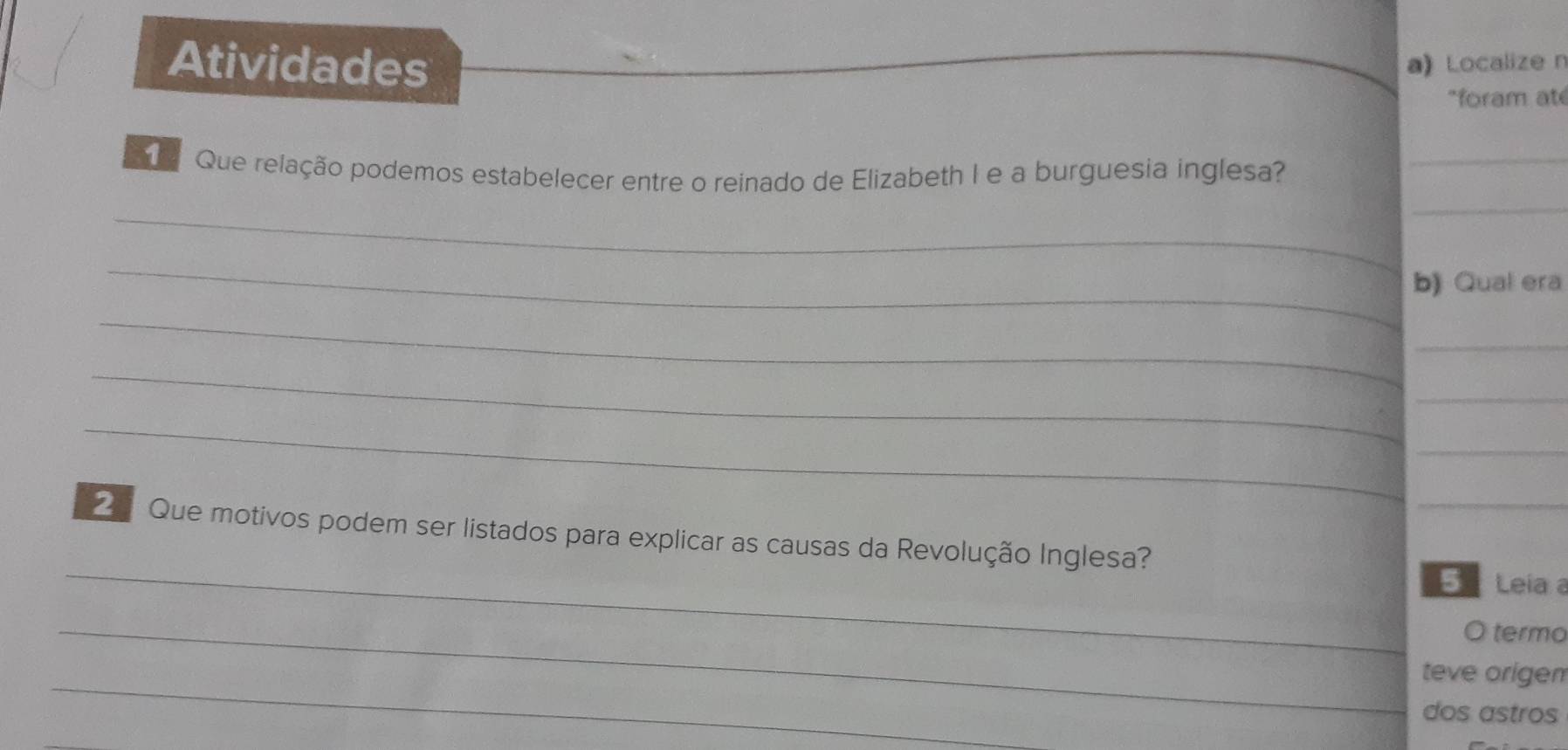 Atividades a) Localize n 
*foram ate 
_ 
Que relação podemos estabelecer entre o reinado de Elizabeth I e a burguesia inglesa?_ 
_ 
_ 
b) Qual era 
_ 
_ 
_ 
_ 
_ 
_ 
_ 
_ 
2 Que motivos podem ser listados para explicar as causas da Revolução Inglesa? 
5 Leia a 
_。 termo 
_ 
teve origen 
dos astros