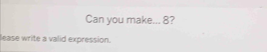 Can you make... 8? 
lease write a valid expression.