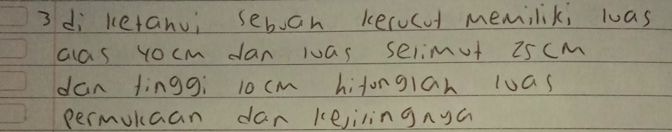 3di ketanui seboan kerucut memilik; was 
cas yocm dan was selimt 25cm
dan fingg: l0 cm hitonglan luas 
permukaan dan kejilingnya