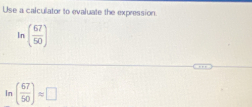 Use a calculator to evaluate the expression. 
In ( 67/50 )
In ( 67/50 )approx □