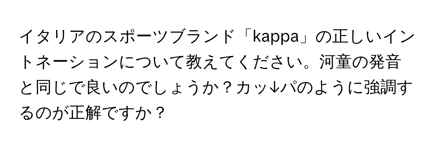 イタリアのスポーツブランド「kappa」の正しいイントネーションについて教えてください。河童の発音と同じで良いのでしょうか？カッ↓パのように強調するのが正解ですか？