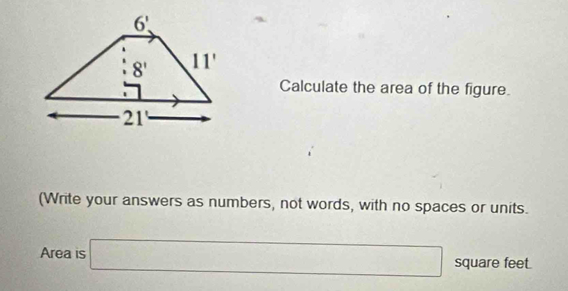 Calculate the area of the figure.
(Write your answers as numbers, not words, with no spaces or units.
Area is □ square feet.