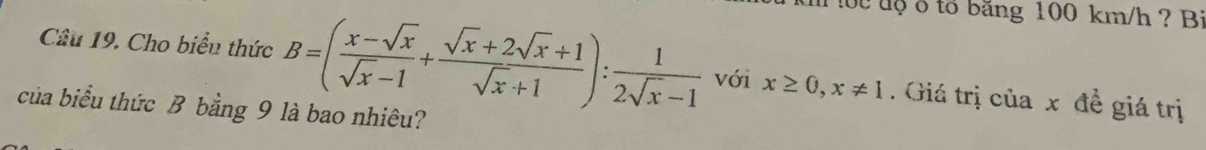 uộ o to băng 100 km/h ? Bi 
Câu 19. Cho biểu thức B=( (x-sqrt(x))/sqrt(x)-1 + (sqrt(x)+2sqrt(x)+1)/sqrt(x)+1 ): 1/2sqrt(x)-1  với x≥ 0, x!= 1. Giá trị của x để giá trị 
của biểu thức B bằng 9 là bao nhiêu?