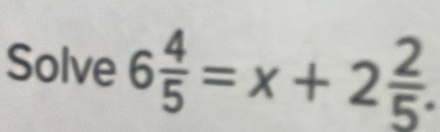 Solve 6 4/5 =x+2 2/5 .