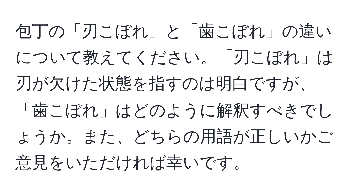 包丁の「刃こぼれ」と「歯こぼれ」の違いについて教えてください。「刃こぼれ」は刃が欠けた状態を指すのは明白ですが、「歯こぼれ」はどのように解釈すべきでしょうか。また、どちらの用語が正しいかご意見をいただければ幸いです。