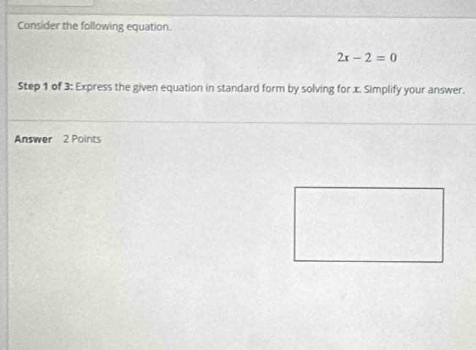 Consider the following equation.
2x-2=0
Step 1 of 3: Express the given equation in standard form by solving for x. Simplify your answer. 
Answer 2 Points