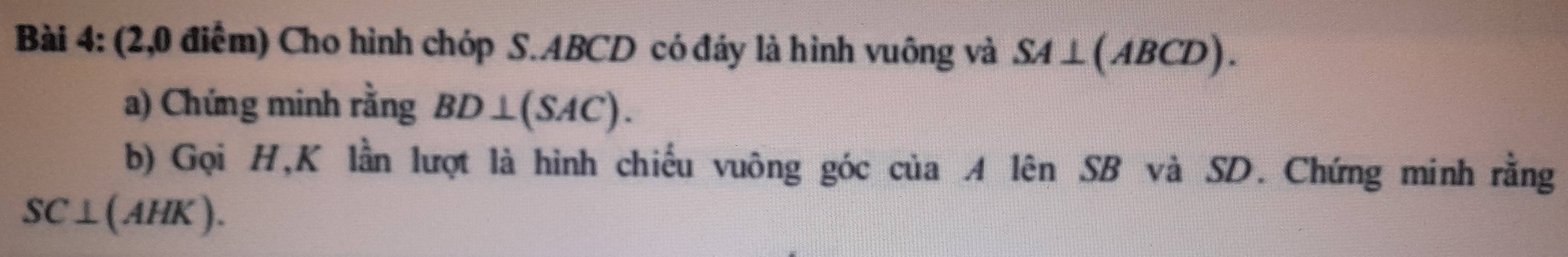 (2,0 điểm) Cho hình chóp S. ABCD có đáy là hình vuông và SA⊥ (ABCD). 
a) Chứng minh rằng BD⊥ (SAC). 
b) Gọi H, K lần lượt là hình chiếu vuông góc của A lên SB và SD. Chứng minh rằng
SC⊥ (AHK).