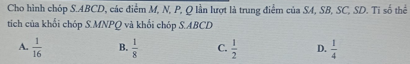 Cho hình chóp S. ABCD, các điểm M, N, P, Q lần lượt là trung điểm của SA, SB, SC, SD. Ti số thể
tích của khối chóp S. MNPQ và khối chóp S. ABCD
A.  1/16   1/8   1/2   1/4 
B.
C.
D.