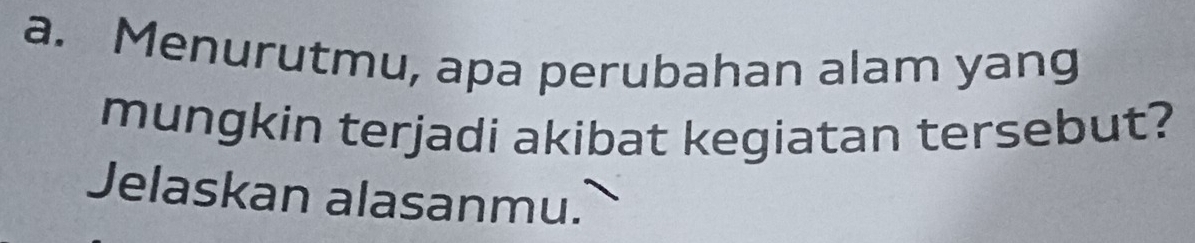 Menurutmu, apa perubahan alam yang 
mungkin terjadi akibat kegiatan tersebut? 
Jelaskan alasanmu.