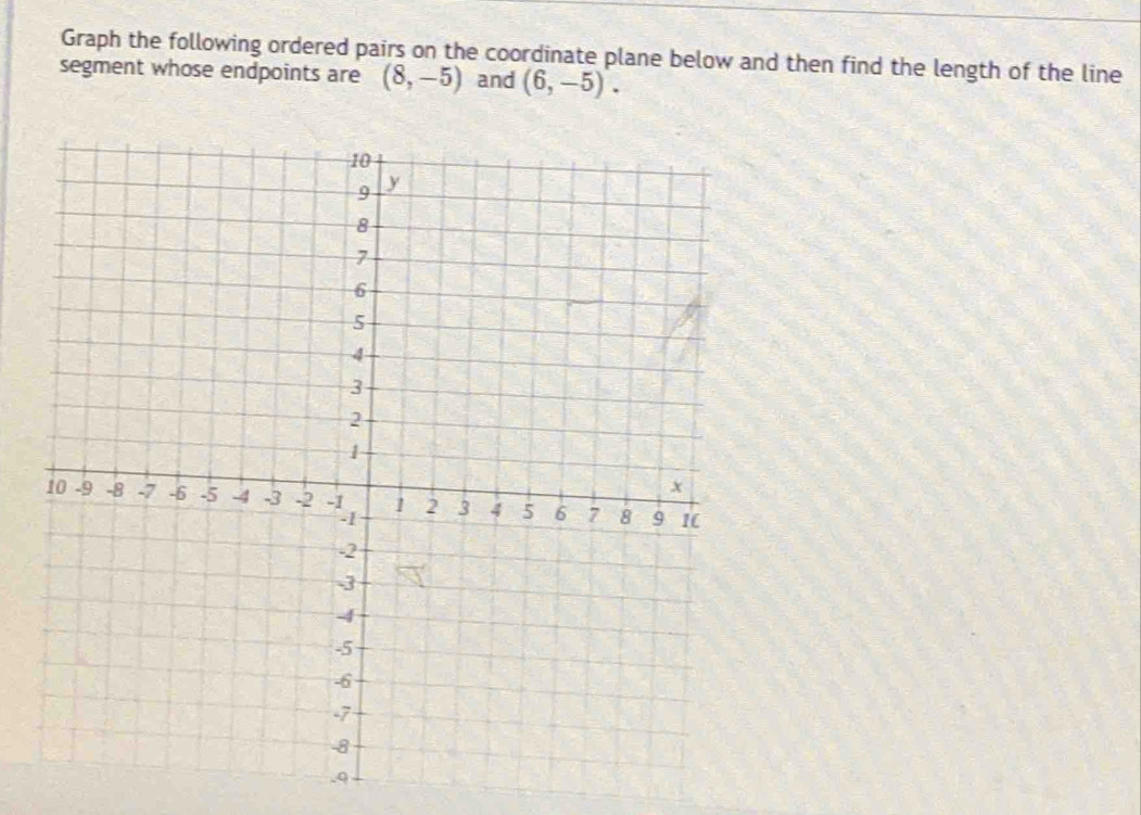 Graph the following ordered pairs on the coordinate plane below and then find the length of the line 
segment whose endpoints are (8,-5) and (6,-5).