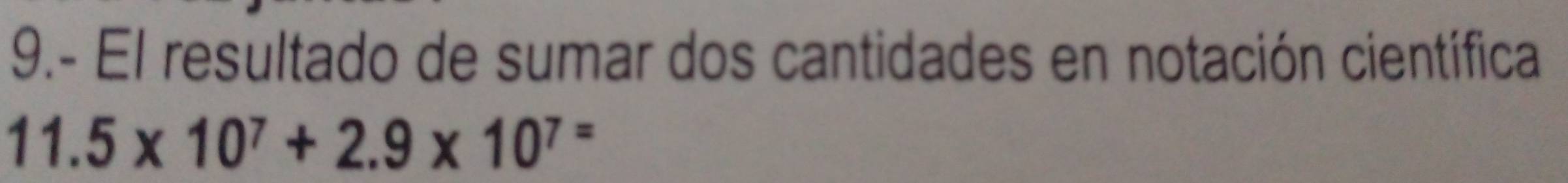 9.- El resultado de sumar dos cantidades en notación científica
11.5* 10^7+2.9* 10^7=