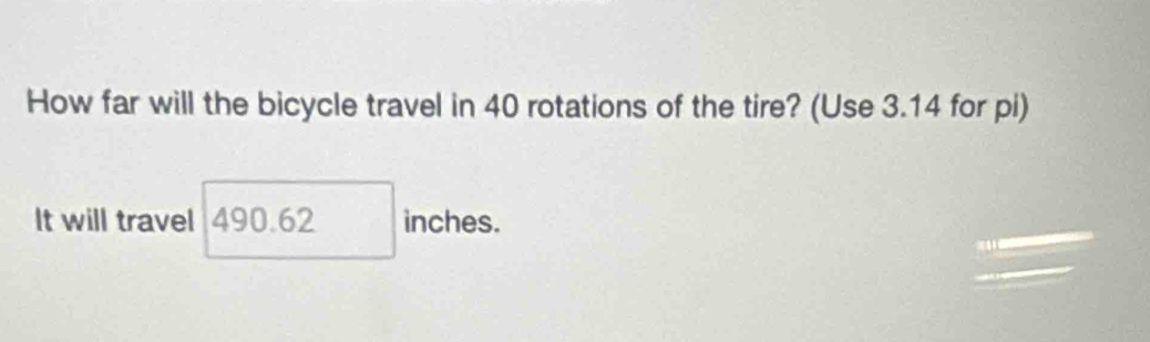 How far will the bicycle travel in 40 rotations of the tire? (Use 3.14 for pi) 
It will travel 490.62 inches.