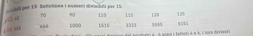 Divisibili per 15 Sottolinea i numeri divisibili per 15.
15 45 70 90 110 115 128 135
666 1000 1515 3333 5555 5151
86 555
divicori del prodotto 4 · 6 sono i fattori 4 e 6, i loro divisori