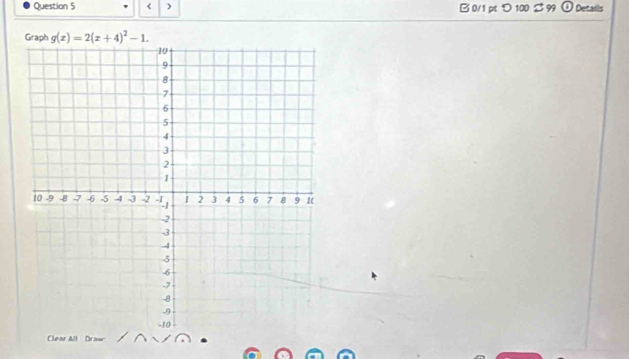 < > B 0/1 pt つ 100 B 99 odot Details 
Graph g(x)=2(x+4)^2-1. 
Clear All Draw