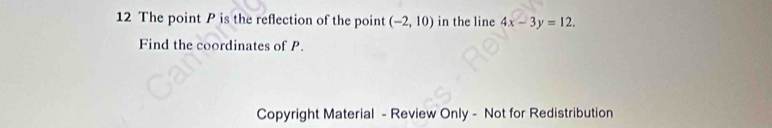 The point P is the reflection of the point (-2,10) in the line 4x-3y=12. 
Find the coordinates of P. 
Copyright Material - Review Only - Not for Redistribution