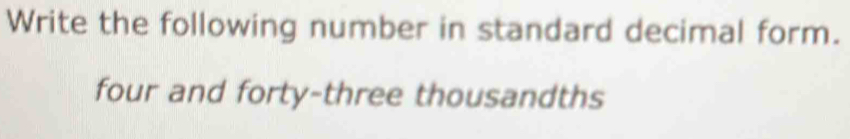 Write the following number in standard decimal form. 
four and forty-three thousandths