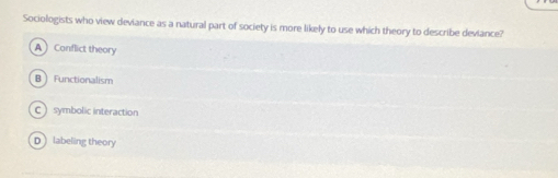 Sociologists who view deviance as a natural part of society is more likely to use which theory to describe deviance?
A Conflict theory
B  Functionalism
C  symbolic interaction
D labeling theory