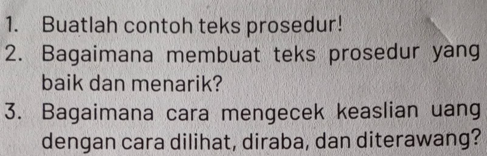 Buatlah contoh teks prosedur! 
2. Bagaimana membuat teks prosedur yang 
baik dan menarik? 
3. Bagaimana cara mengecek keaslian uang 
dengan cara dilihat, diraba, dan diterawang?